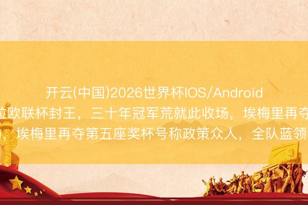开云(中国)2026世界杯IOS/Android手机通用版app 阿斯顿维拉欧联杯封王，三十年冠军荒就此收场，埃梅里再夺第五座奖杯号称政策众人，全队蓝领逆袭欧洲顶流