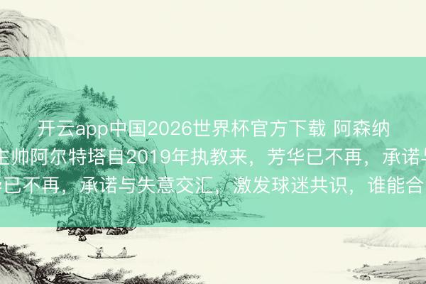 开云app中国2026世界杯官方下载 阿森纳苦等22年终夺英超，主帅阿尔特塔自2019年执教来，芳华已不再，承诺与失意交汇，激发球迷共识，谁能合资咱们的情怀