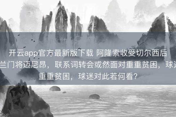 开云app官方最新版下载 阿隆索收受切尔西后，力推引进米兰门将迈尼昂，联系词转会或然面对重重贫困，球迷对此若何看？