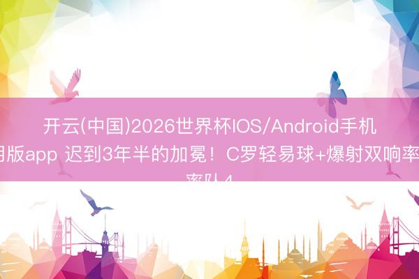 开云(中国)2026世界杯IOS/Android手机通用版app 迟到3年半的加冕！C罗轻易球+爆射双响率队4