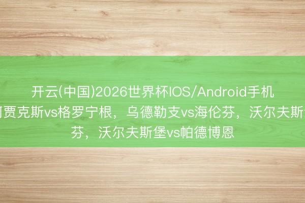 开云(中国)2026世界杯IOS/Android手机通用版app 阿贾克斯vs格罗宁根，乌德勒支vs海伦芬，沃尔夫斯堡vs帕德博恩