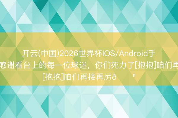 开云(中国)2026世界杯IOS/Android手机通用版app 感谢看台上的每一位球迷，<a href=