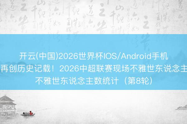 开云(中国)2026世界杯IOS/Android手机通用版app 本轮再创历史记载！2026中超联赛现场不雅世东说念主数统计（第8轮）