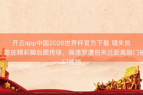 开云app中国2026世界杯官方下载 错失良机！恩佐精彩脚后跟传球，佩德罗遭包夹近距离敲门被挡