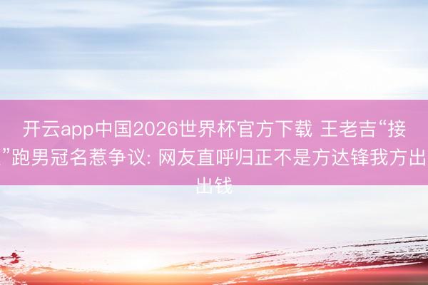 开云app中国2026世界杯官方下载 王老吉“接盘”跑男冠名惹争议: 网友直呼归正不是方达锋我方出钱