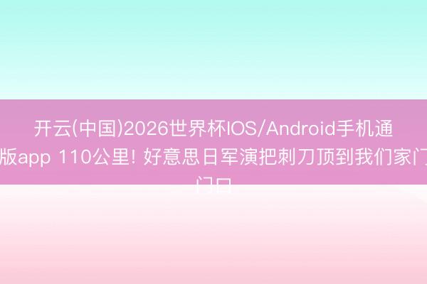 开云(中国)2026世界杯IOS/Android手机通用版app 110公里! 好意思日军演把刺刀顶到我们家门口