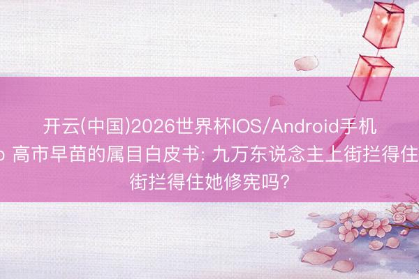 开云(中国)2026世界杯IOS/Android手机通用版app 高市早苗的属目白皮书: 九万东说念主上街拦得住她修宪吗?