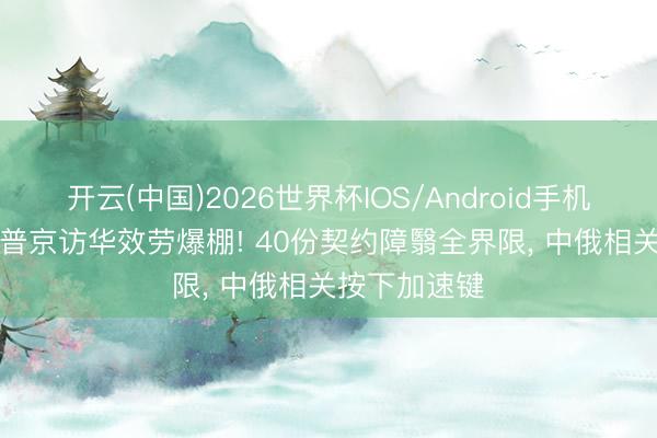 开云(中国)2026世界杯IOS/Android手机通用版app 普京访华效劳爆棚! 40份契约障翳全界限， 中俄相关按下加速键