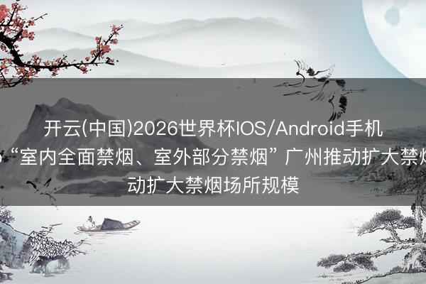 开云(中国)2026世界杯IOS/Android手机通用版app “室内全面禁烟、室外部分禁烟” 广州推动扩大禁烟场所规模