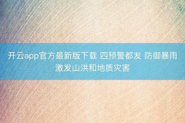 开云app官方最新版下载 四预警都发 防御暴雨激发山洪和地质灾害