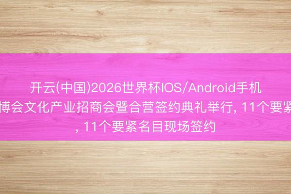 开云(中国)2026世界杯IOS/Android手机通用版app 文博会文化产业招商会暨合营签约典礼举行， 11个要紧名目现场签约