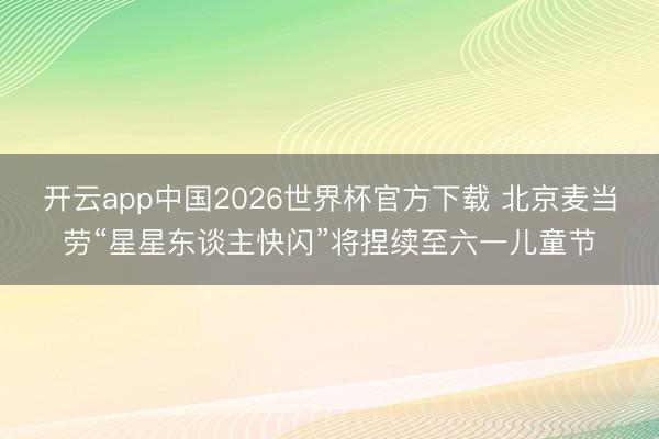 开云app中国2026世界杯官方下载 北京麦当劳“星星东谈主快闪”将捏续至六一儿童节