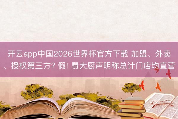 开云app中国2026世界杯官方下载 加盟、外卖、授权第三方? 假! 费大厨声明称总计门店均直营