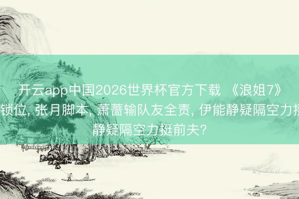 开云app中国2026世界杯官方下载 《浪姐7》安崎团锁位， 张月脚本， 萧蔷输队友全责， 伊能静疑隔空力挺前夫?