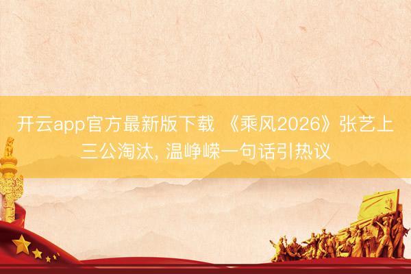 开云app官方最新版下载 《乘风2026》张艺上三公淘汰， 温峥嵘一句话引热议