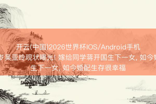 开云(中国)2026世界杯IOS/Android手机通用版app 64岁吴亚玲现状曝光! 嫁给同学蒋开国生下一女， 如今婚配生存很幸福