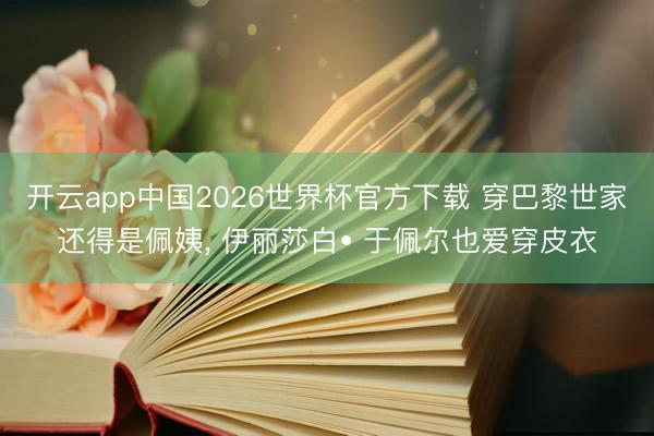 开云app中国2026世界杯官方下载 穿巴黎世家还得是佩姨, 伊丽莎白• 于佩尔也爱穿皮衣