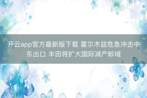 开云app官方最新版下载 霍尔木兹危急冲击中东出口 丰田将扩大国际减产畛域