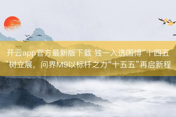 开云app官方最新版下载 独一入选国博“十四五”树立展，问界M9以标杆之力“十五五”再启新程