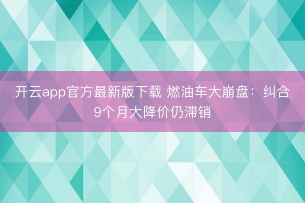 开云app官方最新版下载 燃油车大崩盘：纠合9个月大降价仍滞销