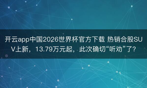 开云app中国2026世界杯官方下载 热销合股SUV上新，13.79万元起，此次确切“听劝”了？
