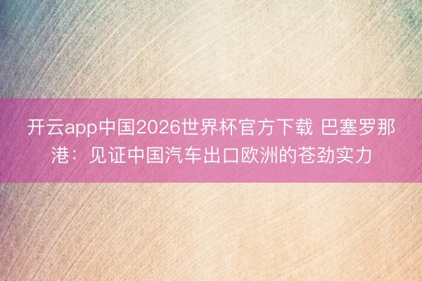 开云app中国2026世界杯官方下载 巴塞罗那港：见证中国汽车出口欧洲的苍劲实力