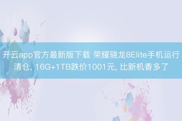 开云app官方最新版下载 荣耀骁龙8Elite手机运行清仓， 16G+1TB跌价1001元， 比新机香多了