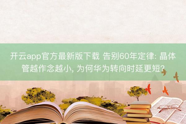 开云app官方最新版下载 告别60年定律: 晶体管越作念越小， 为何华为转向时延更短?