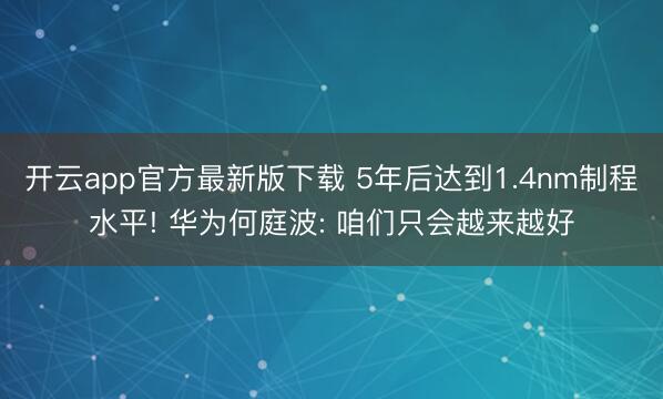 开云app官方最新版下载 5年后达到1.4nm制程水平! 华为何庭波: 咱们只会越来越好