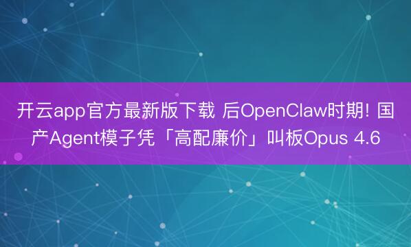开云app官方最新版下载 后OpenClaw时期! 国产Agent模子凭「高配廉价」叫板Opus 4.6