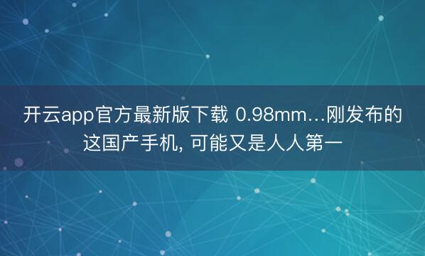 开云app官方最新版下载 0.98mm…刚发布的这国产手机， 可能又是人人第一