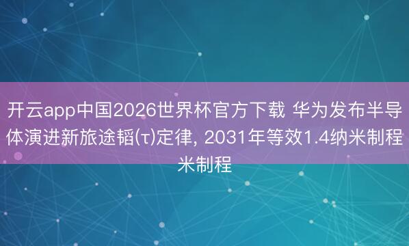 开云app中国2026世界杯官方下载 华为发布半导体演进新旅途韬(τ)定律， 2031年等效1.4纳米制程