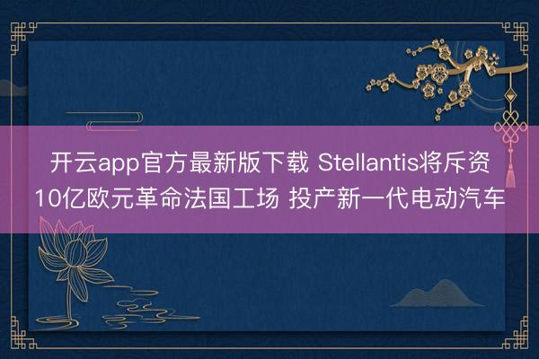 开云app官方最新版下载 Stellantis将斥资10亿欧元革命法国工场 投产新一代电动汽车