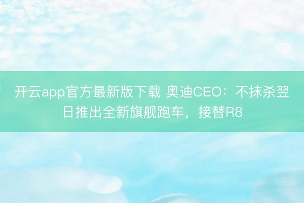 开云app官方最新版下载 奥迪CEO：不抹杀翌日推出全新旗舰跑车，接替R8