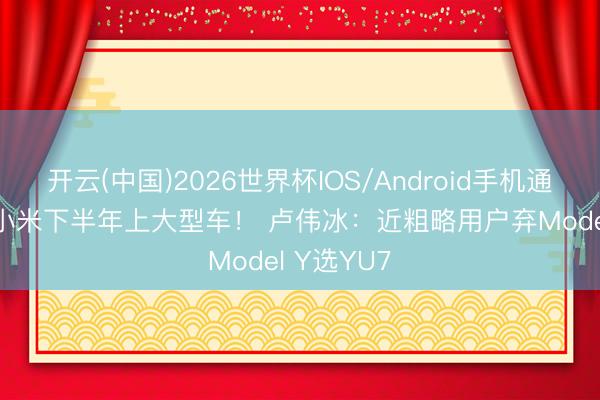 开云(中国)2026世界杯IOS/Android手机通用版app 小米下半年上大型车！ 卢伟冰：近粗略用户弃Model Y选YU7