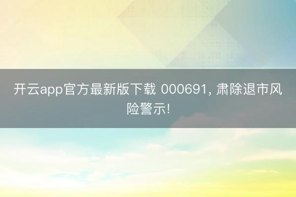开云app官方最新版下载 000691， 肃除退市风险警示!