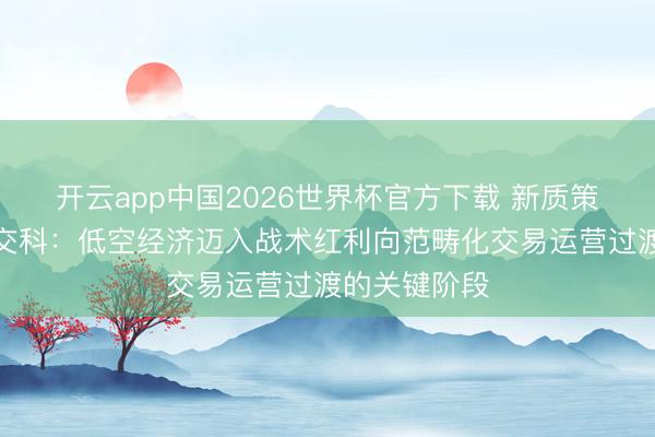 开云app中国2026世界杯官方下载 新质策源导刊丨苏交科:低空经济迈入战术红利向范畴化交易运营过渡的关键阶段