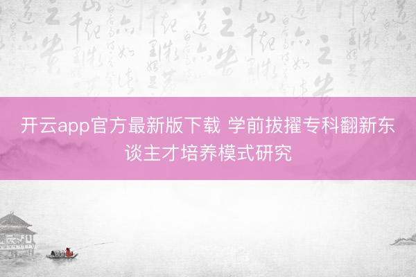 开云app官方最新版下载 学前拔擢专科翻新东谈主才培养模式研究