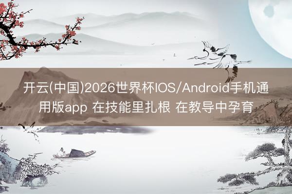 开云(中国)2026世界杯IOS/Android手机通用版app 在技能里扎根 在教导中孕育