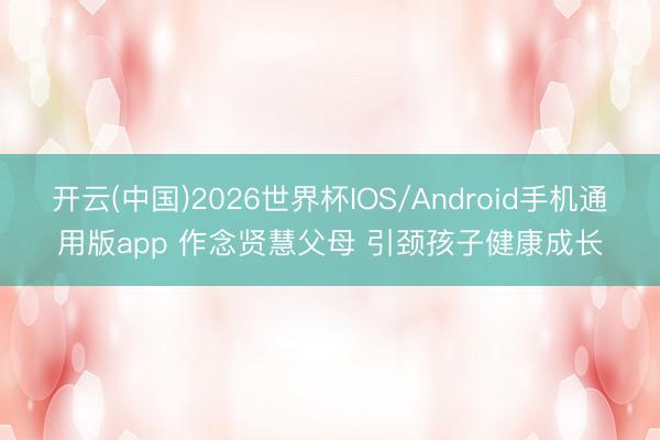 开云(中国)2026世界杯IOS/Android手机通用版app 作念贤慧父母 引颈孩子健康成长
