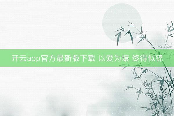 开云app官方最新版下载 以爱为壤 终得似锦