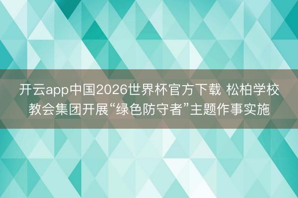 开云app中国2026世界杯官方下载 松柏学校教会集团开展“绿色防守者”主题作事实施