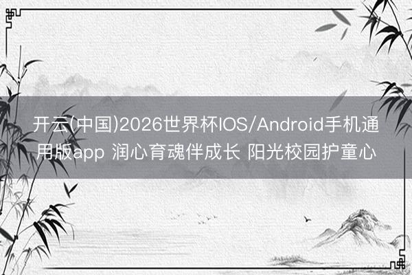 开云(中国)2026世界杯IOS/Android手机通用版app 润心育魂伴成长 阳光校园护童心