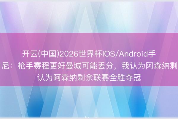 开云(中国)2026世界杯IOS/Android手机通用版app 鲁尼：枪手赛程更好曼城可能丢分，我认为阿森纳剩余联赛全胜夺冠