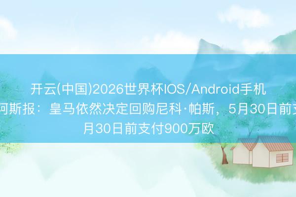 开云(中国)2026世界杯IOS/Android手机通用版app 阿斯报：皇马依然决定回购尼科·帕斯，5月30日前支付900万欧