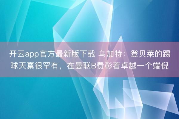 开云app官方最新版下载 乌加特：登贝莱的踢球天禀很罕有，在曼联B费彰着卓越一个端倪