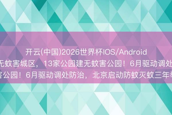 开云(中国)2026世界杯IOS/Android手机通用版app 城6区建无蚊害城区，13家公园建无蚊害公园！6月驱动调处防治，北京启动防蚊灭蚊三年举止计较