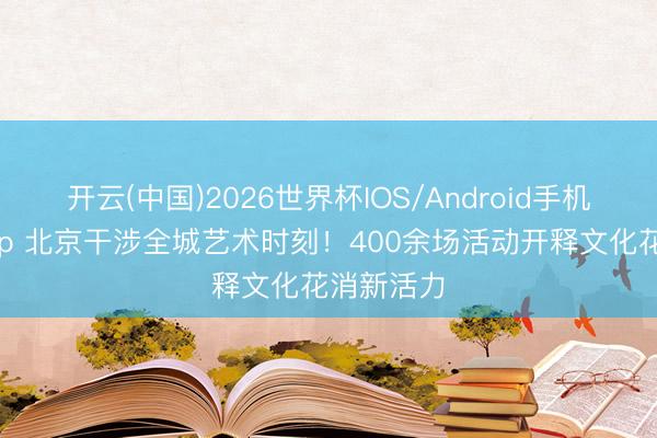 开云(中国)2026世界杯IOS/Android手机通用版app 北京干涉全城艺术时刻！400余场活动开释文化花消新活力
