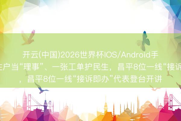 开云(中国)2026世界杯IOS/Android手机通用版app 发动住户当“理事”、一张工单护民生，昌平8位一线“接诉即办”代表登台开讲