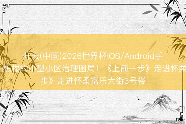 开云(中国)2026世界杯IOS/Android手机通用版app 一栋楼的小型小区治理困局！《上前一步》走进怀柔富乐大街3号楼